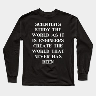 Scientists study the world as it is, engineers create the world that never has been Long Sleeve T-Shirt